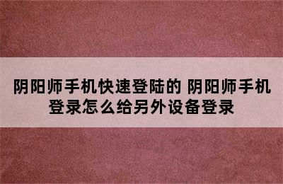 阴阳师手机快速登陆的 阴阳师手机登录怎么给另外设备登录